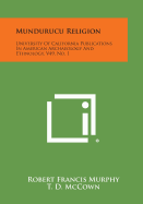Mundurucu Religion: University Of California Publications In American Archaeology And Ethnology, V49, No. 1 - Murphy, Robert Francis, and McCown, T D (Editor), and Heizer, R F (Editor)