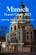 Munich Travel Guide 2023: Exploring The City of Art, History, and Bavarian Culture By Henry Shaw