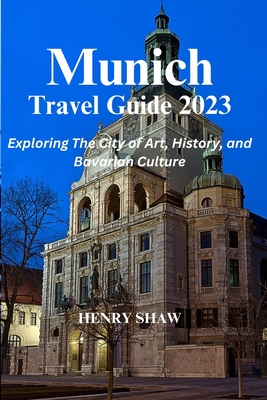 Munich Travel Guide 2023: Exploring The City of Art, History, and Bavarian Culture By Henry Shaw - Shaw, Henry