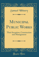 Municipal Public Works: Their Inception, Construction and Management (Classic Reprint)