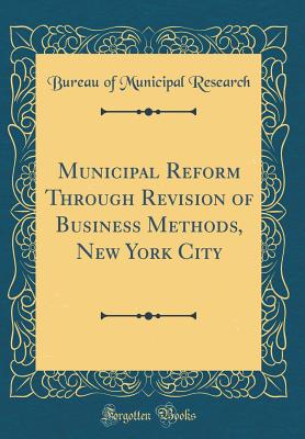 Municipal Reform Through Revision of Business Methods, New York City (Classic Reprint) - Research, Bureau Of Municipal