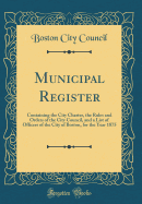 Municipal Register: Containing the City Charter, the Rules and Orders of the City Council, and a List of Officers of the City of Boston, for the Year 1875 (Classic Reprint)