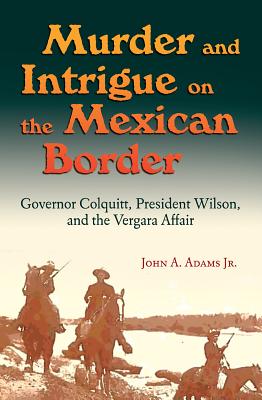 Murder and Intrigue on the Mexican Border: Governor Colquitt, President Wilson, and the Vergara Affair - Adams, John A