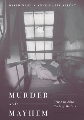 Murder and Mayhem: Crime in Twentieth-Century Britain - Nash, David, and Kilday, Anne-Marie