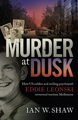 Murder at Dusk: How US soldier and smiling psychopath Eddie Leonski terrorised wartime Melbourne - Shaw, Ian W.