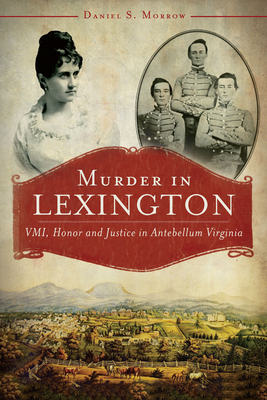 Murder in Lexington:: VMI, Honor and Justice in Antebellum Virginia - Morrow, Daniel