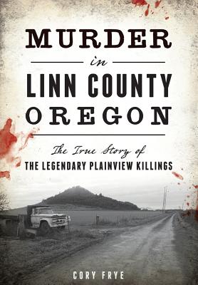 Murder in Linn County, Oregon: The True Story of the Legendary Plainview Killings - Frye, Cory