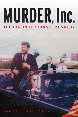 Murder, Inc.: The CIA Under John F. Kennedy - Johnston, James H