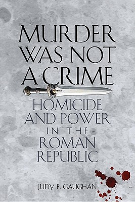 Murder Was Not a Crime: Homicide and Power in the Roman Republic - Gaughan, Judy E