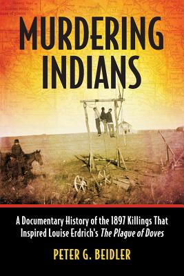 Murdering Indians: A Documentary History of the 1897 Killings That Inspired Louise Erdrich's The Plague of Doves - Beidler, Peter G.