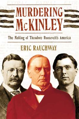 Murdering McKinley: The Making of Theodore Roosevelt's America - Rauchway, Eric
