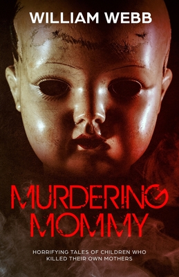 Murdering Mommy: Horrifying Tales of Children Who Killed Their Own Mothers - Webb, William