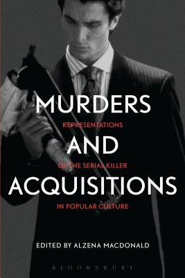 Murders and Acquisitions: Representations of the Serial Killer in Popular Culture - MacDonald, Alzena (Editor)