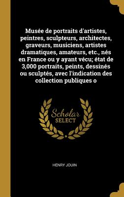 Muse de portraits d'artistes, peintres, sculpteurs, architectes, graveurs, musiciens, artistes dramatiques, amateurs, etc., ns en France ou y ayant vcu; tat de 3,000 portraits, peints, dessins ou sculpts, avec l'indication des collection publiques o - Jouin, Henry