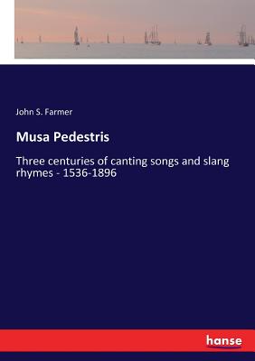 Musa Pedestris: Three centuries of canting songs and slang rhymes - 1536-1896 - Farmer, John S