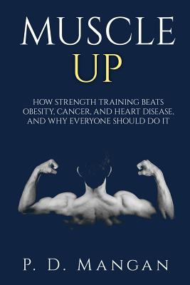 Muscle Up: How Strength Training Beats Obesity, Cancer, and Heart Disease, and Why Everyone Should Do It - Mangan, P D