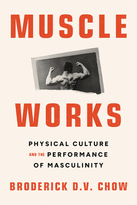 Muscle Works: Physical Culture and the Performance of Masculinity - Chow, Broderick D V