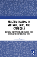 Museum-Making in Vietnam, Laos, and Cambodia: Cultural Institutions and Policies from Colonial to Post-Colonial Times