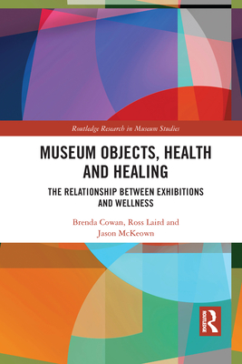 Museum Objects, Health and Healing: The Relationship between Exhibitions and Wellness - Cowan, Brenda, and Laird, Ross, and McKeown, Jason