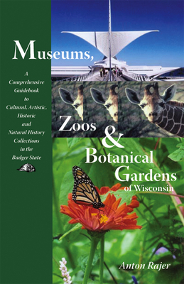 Museums, Zoos & Botanical Gardens of Wisconsin: A Comprehensive Guidebook to Cultural, Artisitc, Historic and Natural History Collections in the Badger State - Rajer, Anton, and Feingold, Russ (Foreword by)
