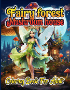 Mushroom House Forest Fairy Coloring Book For Adult: Magical fairies forest mushroom here is included Relaxation and Mindfulness And Creativity Art
