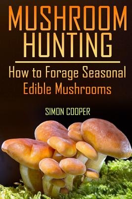 Mushroom Hunting: How to Forage Seasonal Edible Mushrooms: (Mushroom Foraging, Foraging Guide) - Cooper, Simon, PhD