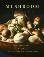 Mushroom Recipes: 30 delicious Recipes for beginners and professionals