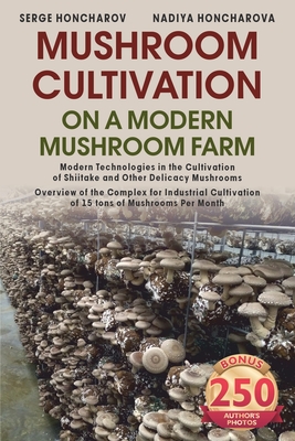 Mushroom  ultivation on a Modern Mushroom Farm: Modern Technologies in the Cultivation of Shiitake and Other Delicacy Mushrooms Overview of the Complex for Industrial Cultivation of 15 tons of Mushrooms Per Month - Honcharova, Nadiya, and Honcharov, Serge