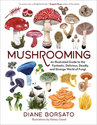 Mushrooming: An Illustrated Guide to the Fantastic, Delicious, Deadly, and Strange World of Fungi - Borsato, Diane