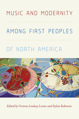 Music and Modernity Among First Peoples of North America - Levine, Victoria Lindsay, and Robinson, Dylan
