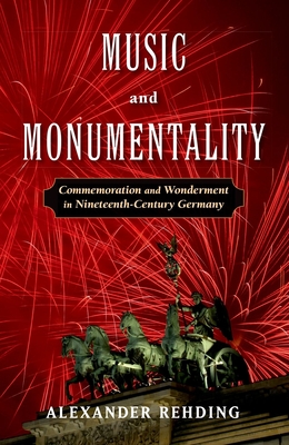 Music and Monumentality: Commemoration and Wonderment in Nineteenth-Century Germany - Rehding, Alexander