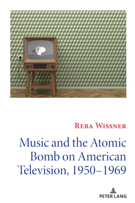 Music and the Atomic Bomb on American Television, 1950-1969 - Copeland, David, and Wissner, Reba