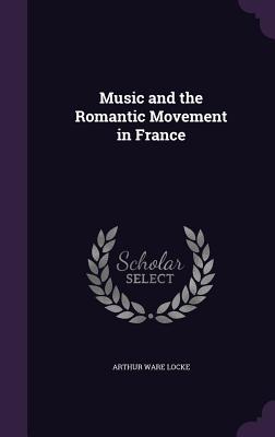Music and the Romantic Movement in France - Locke, Arthur Ware