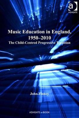 Music Education in England, 1950-2010: The Child-Centred Progressive Tradition - Finney, John