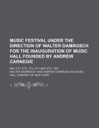 Music Festival Under the Direction of Walter Damrosch for the Inauguration of Music Hall Founded by Andrew Carnegie; May 5th, 6th, 7th, 8th and 9th, 1891