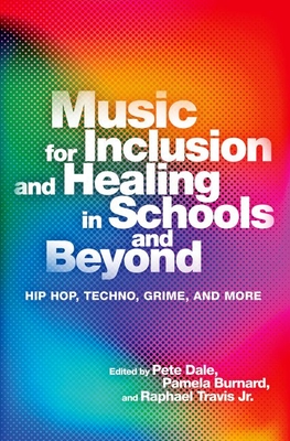 Music for Inclusion and Healing in Schools and Beyond: Hip Hop, Techno, Grime, and More - Dale, Pete (Editor), and Burnard, Pamela (Editor), and Travis Jr., Raphael (Editor)