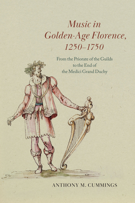 Music in Golden-Age Florence, 1250-1750: From the Priorate of the Guilds to the End of the Medici Grand Duchy - Cummings, Anthony M
