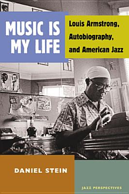 Music Is My Life: Louis Armstrong, Autobiography, and American Jazz - Stein, Daniel