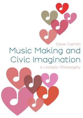 Music Making and Civic Imagination: A Holistic Philosophy - Camlin, Dave