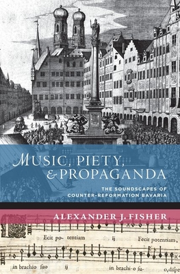 Music, Piety, and Propaganda: The Soundscape of Counter-Reformation Bavaria - Fisher, Alexander J