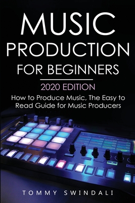 Music Production For Beginners 2020 Edition: How to Produce Music, The Easy to Read Guide for Music Producers - Swindali, Tommy