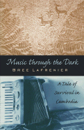 Music Through the Dark: A Tale of Survival in Cambodia - Lafreniere, Bree