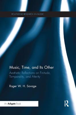 Music, Time, and Its Other: Aesthetic Reflections on Finitude, Temporality, and Alterity - Savage, Roger