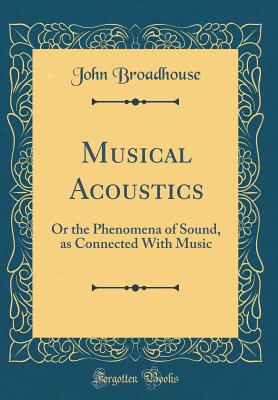 Musical Acoustics: Or the Phenomena of Sound, as Connected with Music (Classic Reprint) - Broadhouse, John