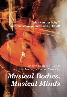 Musical Bodies, Musical Minds: Enactive Cognitive Science and the Meaning of Human Musicality - Van Der Schyff, Dylan, and Schiavio, Andrea, and Elliott, David J