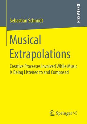 Musical Extrapolations: Creative Processes Involved While Music Is Being Listened to and Composed - Schmidt, Sebastian