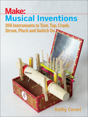 Musical Inventions: DIY Instruments to Toot, Tap, Crank, Strum, Pluck, and Switch on - Ceceri, Kathy