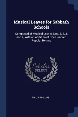 Musical Leaves for Sabbath Schools: Composed of Musical Leaves Nos. 1, 2, 3, and 4, With an Addition of One Hundred Popular Hymns - Phillips, Philip