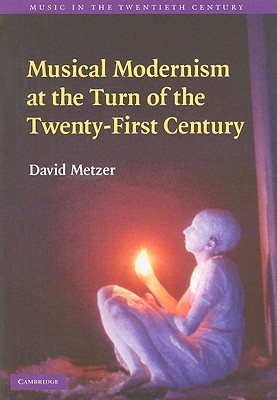 Musical Modernism at the Turn of the Twenty-First Century - Metzer, David