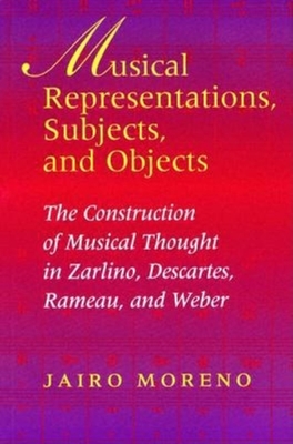 Musical Representations, Subjects, and Objects: The Construction of Musical Thought in Zarlino, Descartes, Rameau, and Weber - Moreno, Jairo